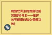 硫酸软骨素的保健功能(硫酸软骨素——维护关节健康的贴心保健功效)
