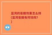 蓝湾的氨糖效果怎么样(蓝湾氨糖有何功效？)