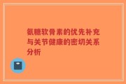 氨糖软骨素的优先补充与关节健康的密切关系分析