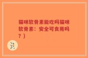 猫咪软骨素能吃吗猫咪软骨素：安全可食用吗？)