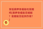 背后肩胛骨痛能吃氨糖吗(肩胛骨痛能否缓解？氨糖能否起到作用？)