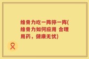 维骨力吃一阵停一阵(维骨力如何应用 合理用药，健康无忧)