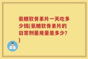 氨糖软骨素片一天吃多少钱(氨糖软骨素片的日常剂量用量是多少？)