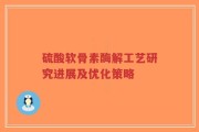 硫酸软骨素酶解工艺研究进展及优化策略