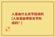 人是由什么关节组成的(人体是由哪些关节构成的？)