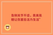 告别关节不适，奥美氨糖让你重拾活力生活”