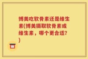 博美吃软骨素还是维生素(博美摄取软骨素或维生素，哪个更合适？)