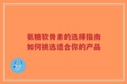 氨糖软骨素的选择指南如何挑选适合你的产品