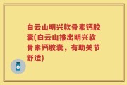 白云山明兴软骨素钙胶囊(白云山推出明兴软骨素钙胶囊，有助关节舒适)
