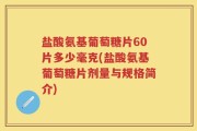 盐酸氨基葡萄糖片60片多少毫克(盐酸氨基葡萄糖片剂量与规格简介)