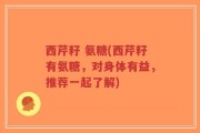 西芹籽 氨糖(西芹籽有氨糖，对身体有益，推荐一起了解)