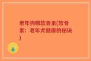 老年狗粮软骨素(软骨素：老年犬健康的秘诀)