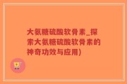 大氨糖硫酸软骨素_探索大氨糖硫酸软骨素的神奇功效与应用)