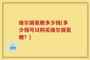 维尔固氨糖多少钱(多少钱可以购买维尔固氨糖？)