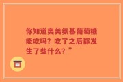 你知道奥美氨基葡萄糖能吃吗？吃了之后都发生了些什么？”