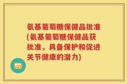 氨基葡萄糖保健品批准(氨基葡萄糖保健品获批准，具备保护和促进关节健康的潜力)