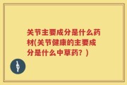 关节主要成分是什么药材(关节健康的主要成分是什么中草药？)