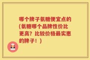 哪个牌子氨糖便宜点的(氨糖哪个品牌性价比更高？比较价格最实惠的牌子！)