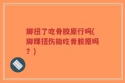 脚扭了吃骨胶原行吗(脚踝扭伤能吃骨胶原吗？)