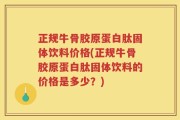 正规牛骨胶原蛋白肽固体饮料价格(正规牛骨胶原蛋白肽固体饮料的价格是多少？)