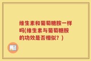 维生素和葡萄糖胺一样吗(维生素与葡萄糖胺的功效是否相似？)