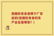 氨糖软骨素是哪个厂家出的(氨糖软骨素的生产企业是哪家？)