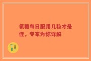 氨糖每日服用几粒才是佳，专家为你详解
