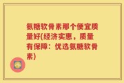 氨糖软骨素那个便宜质量好(经济实惠，质量有保障：优选氨糖软骨素)