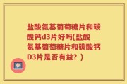 盐酸氨基葡萄糖片和碳酸钙d3片好吗(盐酸氨基葡萄糖片和碳酸钙D3片是否有益？)