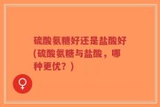 硫酸氨糖好还是盐酸好(硫酸氨糖与盐酸，哪种更优？)