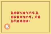 氨糖软构塑加钙片(氨糖软骨素加钙片，关爱你的骨骼健康)