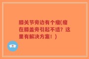 膝关节旁边有个瘤(瘤在膝盖旁引起不适？这里有解决方案！)