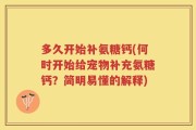 多久开始补氨糖钙(何时开始给宠物补充氨糖钙？简明易懂的解释)