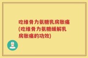 吃维骨力氨糖乳房胀痛(吃维骨力氨糖缓解乳房胀痛的功效)