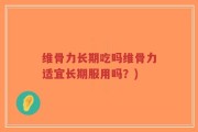 维骨力长期吃吗维骨力适宜长期服用吗？)