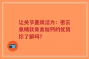 让关节重焕活力：密云氨糖软骨素加钙的优势你了解吗？