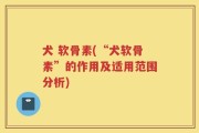 犬 软骨素(“犬软骨素”的作用及适用范围分析)