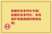 氨糖软骨素钙片分类(氨糖软骨素钙片：有效保护骨骼健康的理想选择)