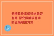 氨糖软骨素嚼碎吃是否有用 探究氨糖软骨素的正确服用方式