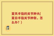 夏天手指的关节肿大(夏日手指关节肿胀，怎么办？)