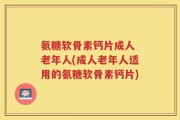 氨糖软骨素钙片成人 老年人(成人老年人适用的氨糖软骨素钙片)