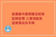 氨基酸与葡萄糖注射液区别在哪 二者功能及适用情况大不同