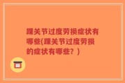踝关节过度劳损症状有哪些(踝关节过度劳损的症状有哪些？)