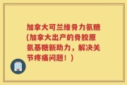 加拿大可兰维骨力氨糖(加拿大出产的骨胶原氨基糖新助力，解决关节疼痛问题！)