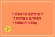 小孩能吃氨糖软骨素钙 了解其安全性与对孩子健康的积极影响