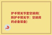 护手臂关节套空调房(防护手臂关节：空调房的必备装备)