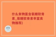 什么食物富含氨糖软骨素_氨糖软骨素丰富食物推荐)