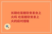 长期吃氨糖软骨素会上火吗 吃氨糖软骨素上火的应对措施