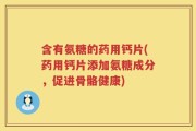 含有氨糖的药用钙片(药用钙片添加氨糖成分，促进骨骼健康)
