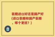 氨糖进口好还是国产好(进口氨糖和国产氨糖，哪个更优？)